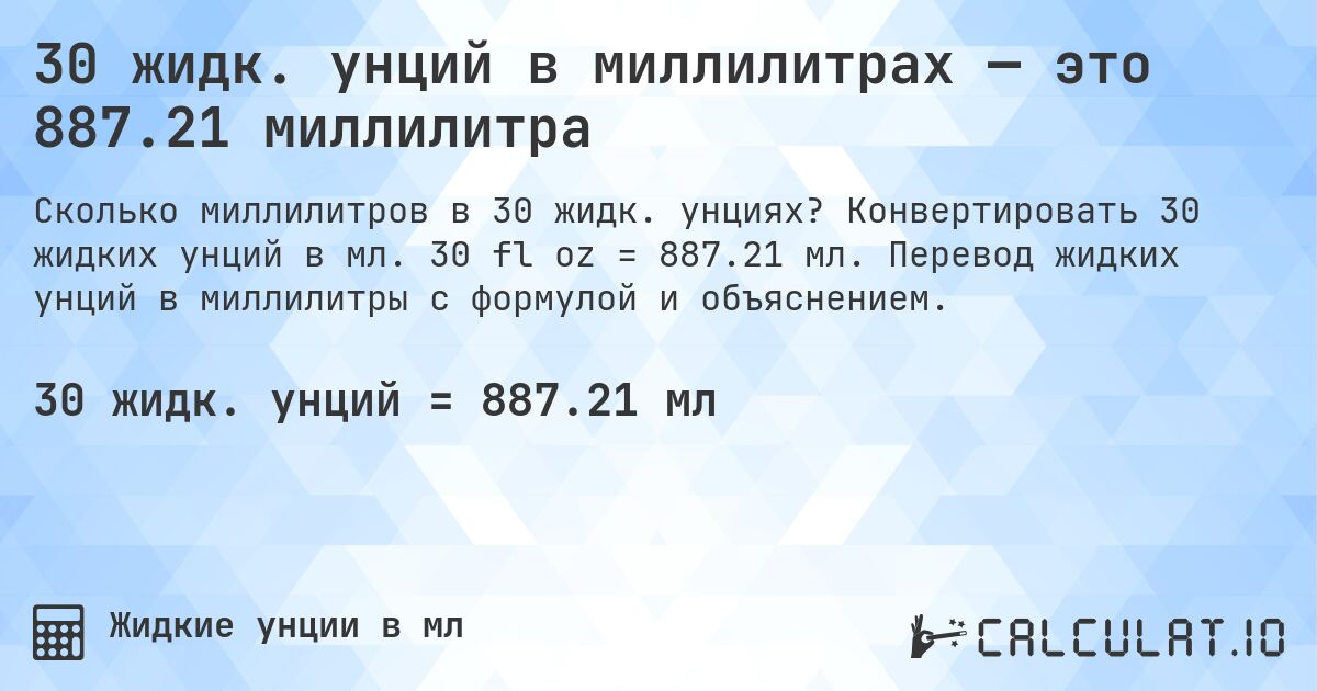 30 жидк. унций в миллилитрах — это 887.21 миллилитра. Конвертировать 30 жидких унций в мл. 30 fl oz = 887.21 мл. Перевод жидких унций в миллилитры с формулой и объяснением.