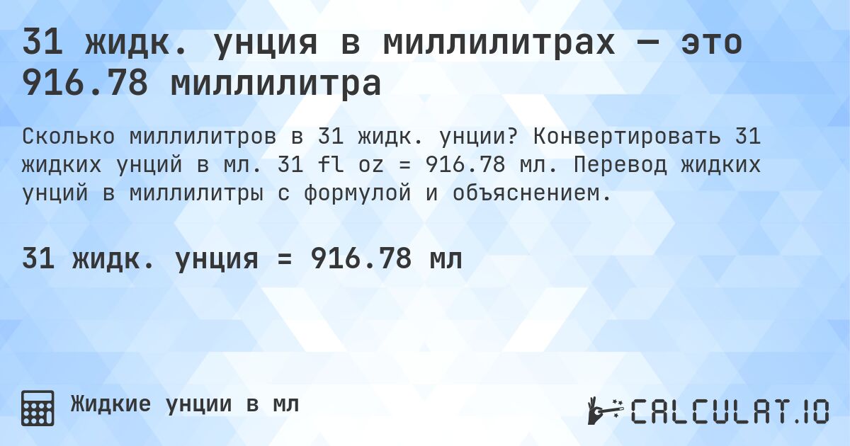 31 жидк. унция в миллилитрах — это 916.78 миллилитра. Конвертировать 31 жидких унций в мл. 31 fl oz = 916.78 мл. Перевод жидких унций в миллилитры с формулой и объяснением.
