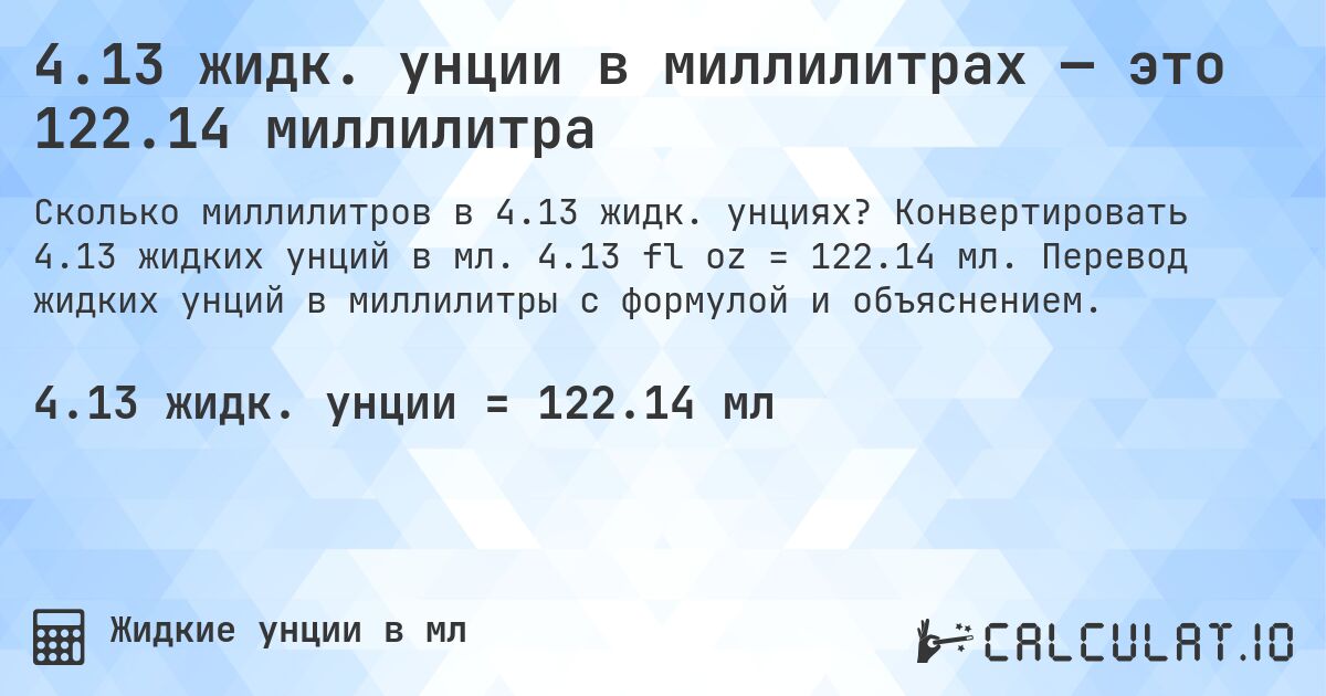 4.13 жидк. унции в миллилитрах — это 122.14 миллилитра. Конвертировать 4.13 жидких унций в мл. 4.13 fl oz = 122.14 мл. Перевод жидких унций в миллилитры с формулой и объяснением.