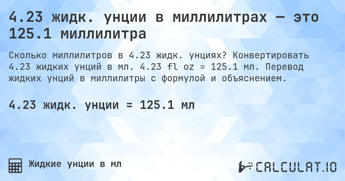 4.23 жидк. унции в миллилитрах — это 125.1 миллилитра. Конвертировать 4.23 жидких унций в мл. 4.23 fl oz = 125.1 мл. Перевод жидких унций в миллилитры с формулой и объяснением.
