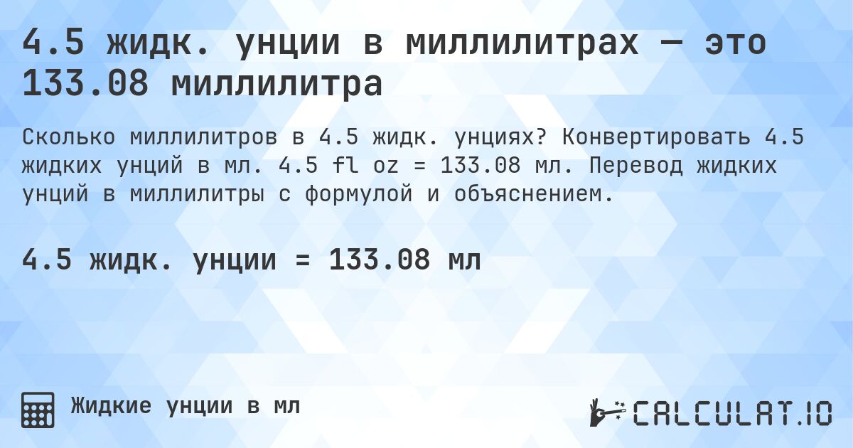 4.5 жидк. унции в миллилитрах — это 133.08 миллилитра. Конвертировать 4.5 жидких унций в мл. 4.5 fl oz = 133.08 мл. Перевод жидких унций в миллилитры с формулой и объяснением.