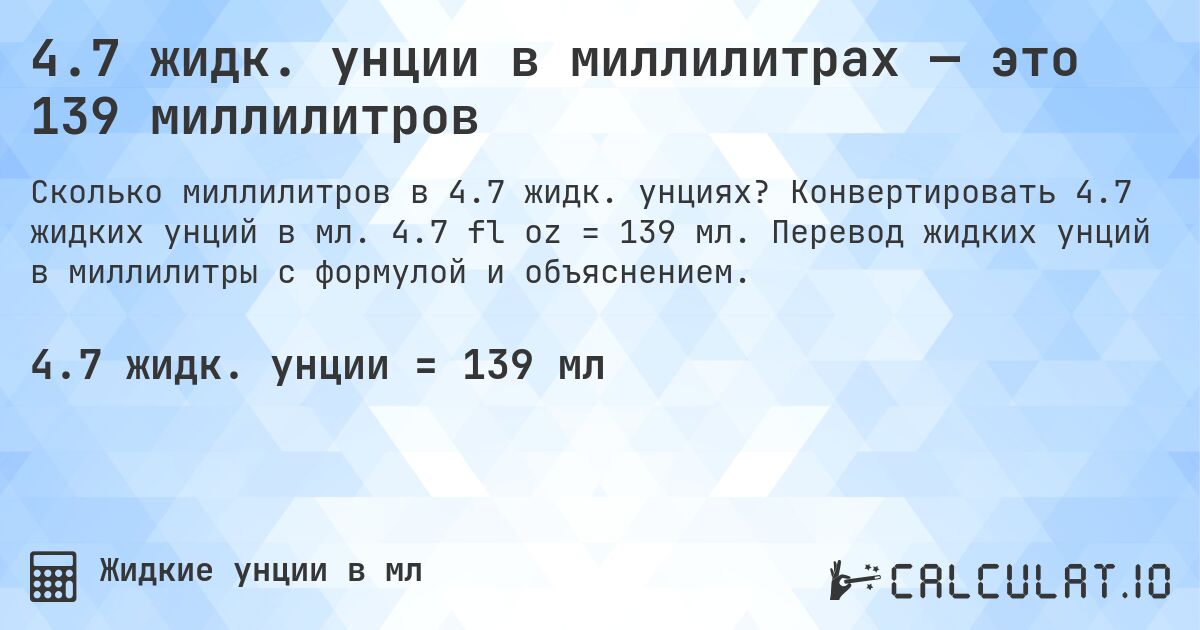 4.7 жидк. унции в миллилитрах — это 139 миллилитров. Конвертировать 4.7 жидких унций в мл. 4.7 fl oz = 139 мл. Перевод жидких унций в миллилитры с формулой и объяснением.