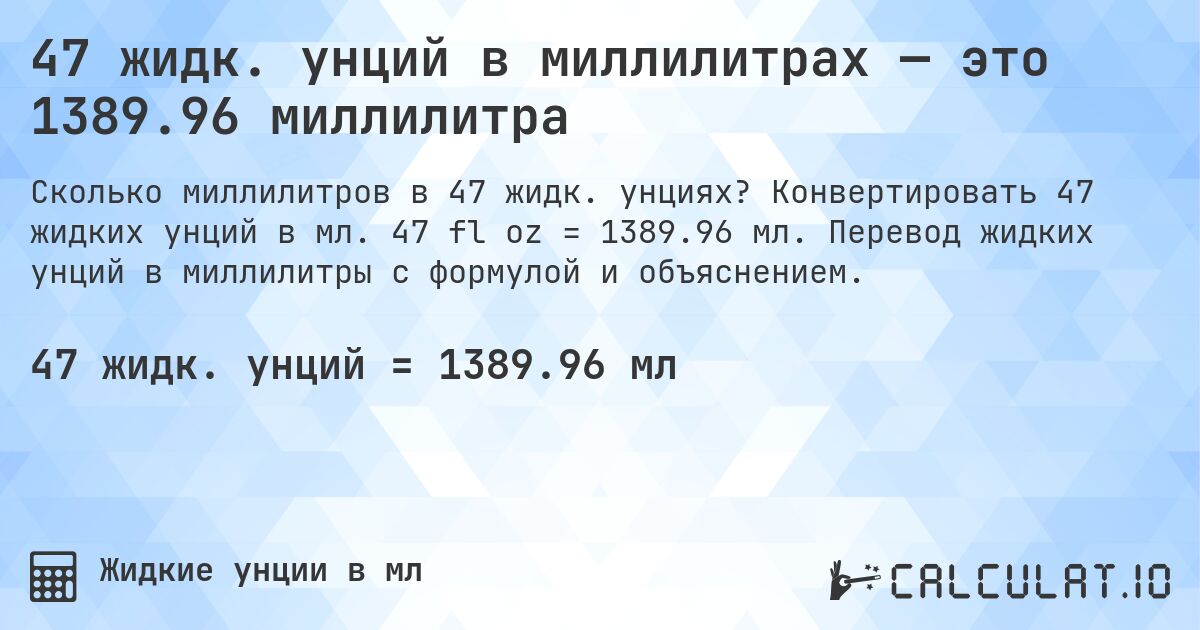 47 жидк. унций в миллилитрах — это 1389.96 миллилитра. Конвертировать 47 жидких унций в мл. 47 fl oz = 1389.96 мл. Перевод жидких унций в миллилитры с формулой и объяснением.