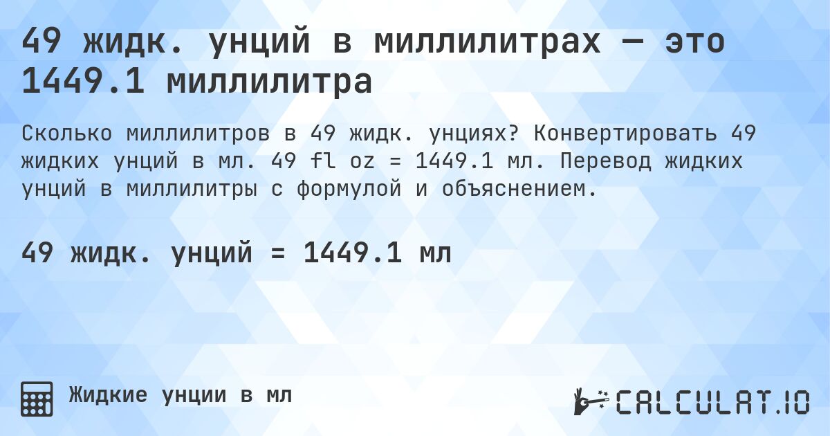 49 жидк. унций в миллилитрах — это 1449.1 миллилитра. Конвертировать 49 жидких унций в мл. 49 fl oz = 1449.1 мл. Перевод жидких унций в миллилитры с формулой и объяснением.