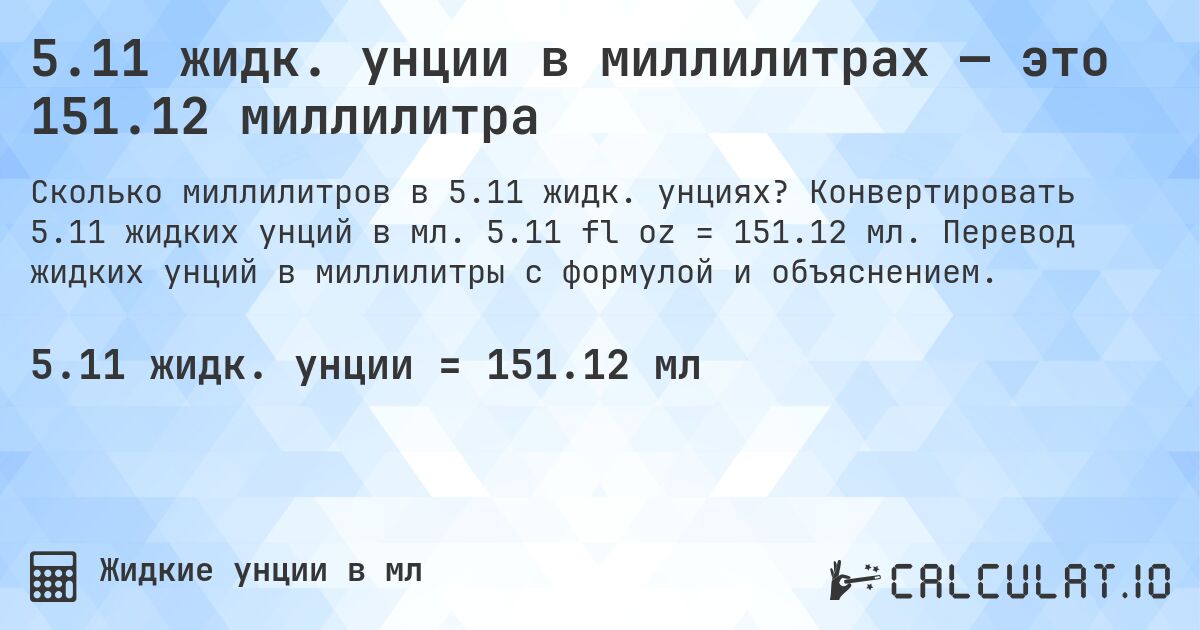 5.11 жидк. унции в миллилитрах — это 151.12 миллилитра. Конвертировать 5.11 жидких унций в мл. 5.11 fl oz = 151.12 мл. Перевод жидких унций в миллилитры с формулой и объяснением.
