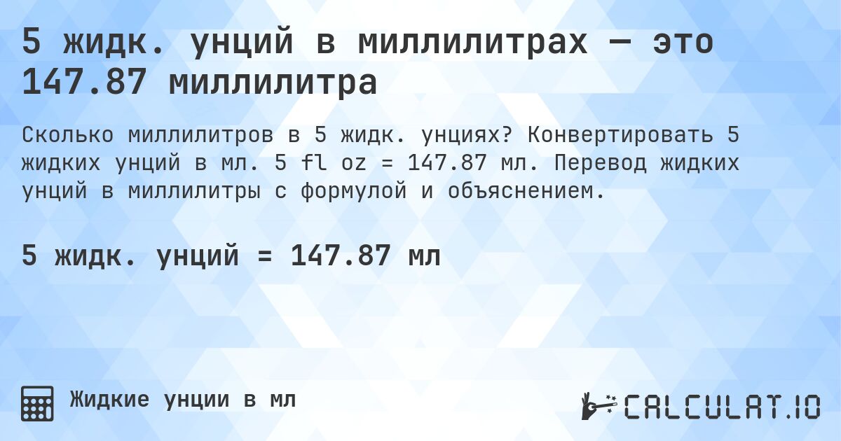 5 жидк. унций в миллилитрах — это 147.87 миллилитра. Конвертировать 5 жидких унций в мл. 5 fl oz = 147.87 мл. Перевод жидких унций в миллилитры с формулой и объяснением.
