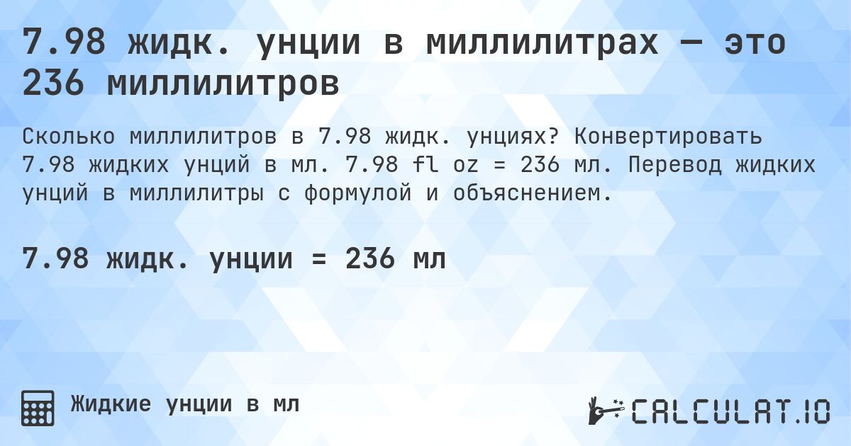 7.98 жидк. унции в миллилитрах — это 236 миллилитров. Конвертировать 7.98 жидких унций в мл. 7.98 fl oz = 236 мл. Перевод жидких унций в миллилитры с формулой и объяснением.