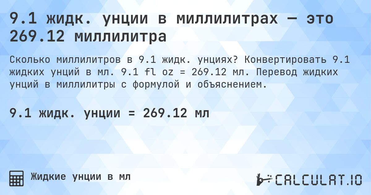 9.1 жидк. унции в миллилитрах — это 269.12 миллилитра. Конвертировать 9.1 жидких унций в мл. 9.1 fl oz = 269.12 мл. Перевод жидких унций в миллилитры с формулой и объяснением.