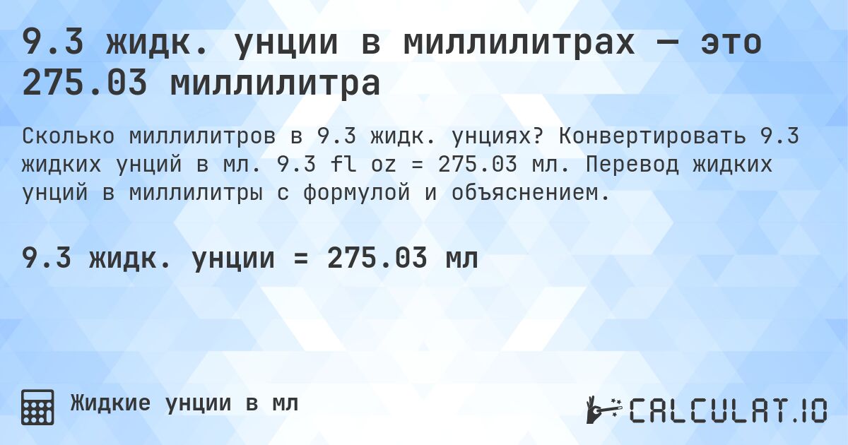 9.3 жидк. унции в миллилитрах — это 275.03 миллилитра. Конвертировать 9.3 жидких унций в мл. 9.3 fl oz = 275.03 мл. Перевод жидких унций в миллилитры с формулой и объяснением.