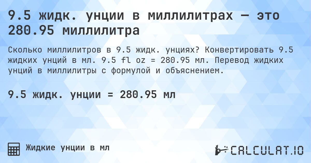 9.5 жидк. унции в миллилитрах — это 280.95 миллилитра. Конвертировать 9.5 жидких унций в мл. 9.5 fl oz = 280.95 мл. Перевод жидких унций в миллилитры с формулой и объяснением.