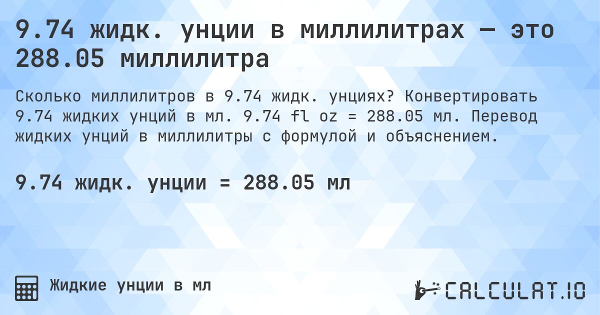 9.74 жидк. унции в миллилитрах — это 288.05 миллилитра. Конвертировать 9.74 жидких унций в мл. 9.74 fl oz = 288.05 мл. Перевод жидких унций в миллилитры с формулой и объяснением.