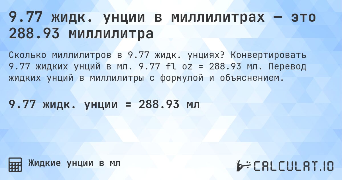 9.77 жидк. унции в миллилитрах — это 288.93 миллилитра. Конвертировать 9.77 жидких унций в мл. 9.77 fl oz = 288.93 мл. Перевод жидких унций в миллилитры с формулой и объяснением.