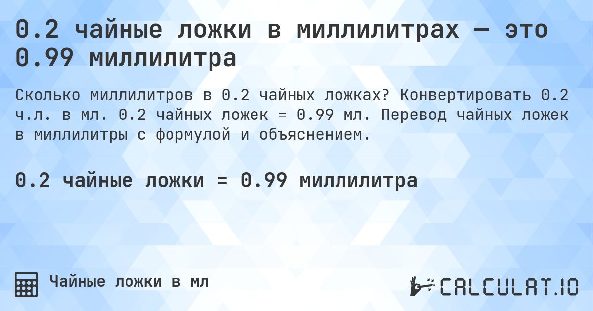 0.2 чайные ложки в миллилитрах — это 0.99 миллилитра. Конвертировать 0.2 ч.л. в мл. 0.2 чайных ложек = 0.99 мл. Перевод чайных ложек в миллилитры с формулой и объяснением.