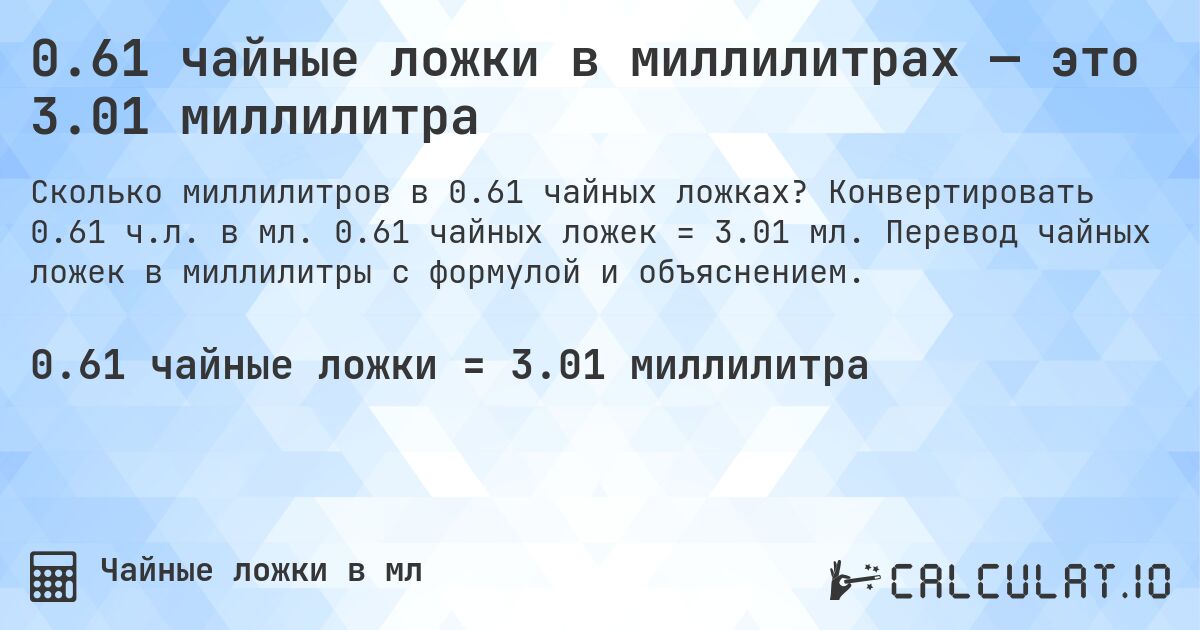 0.61 чайные ложки в миллилитрах — это 3.01 миллилитра. Конвертировать 0.61 ч.л. в мл. 0.61 чайных ложек = 3.01 мл. Перевод чайных ложек в миллилитры с формулой и объяснением.