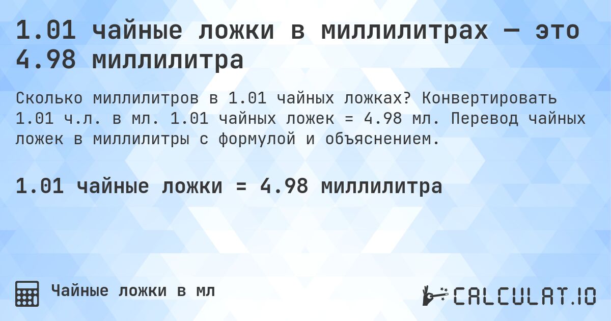1.01 чайные ложки в миллилитрах — это 4.98 миллилитра. Конвертировать 1.01 ч.л. в мл. 1.01 чайных ложек = 4.98 мл. Перевод чайных ложек в миллилитры с формулой и объяснением.