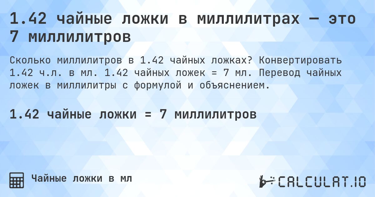 1.42 чайные ложки в миллилитрах — это 7 миллилитров. Конвертировать 1.42 ч.л. в мл. 1.42 чайных ложек = 7 мл. Перевод чайных ложек в миллилитры с формулой и объяснением.