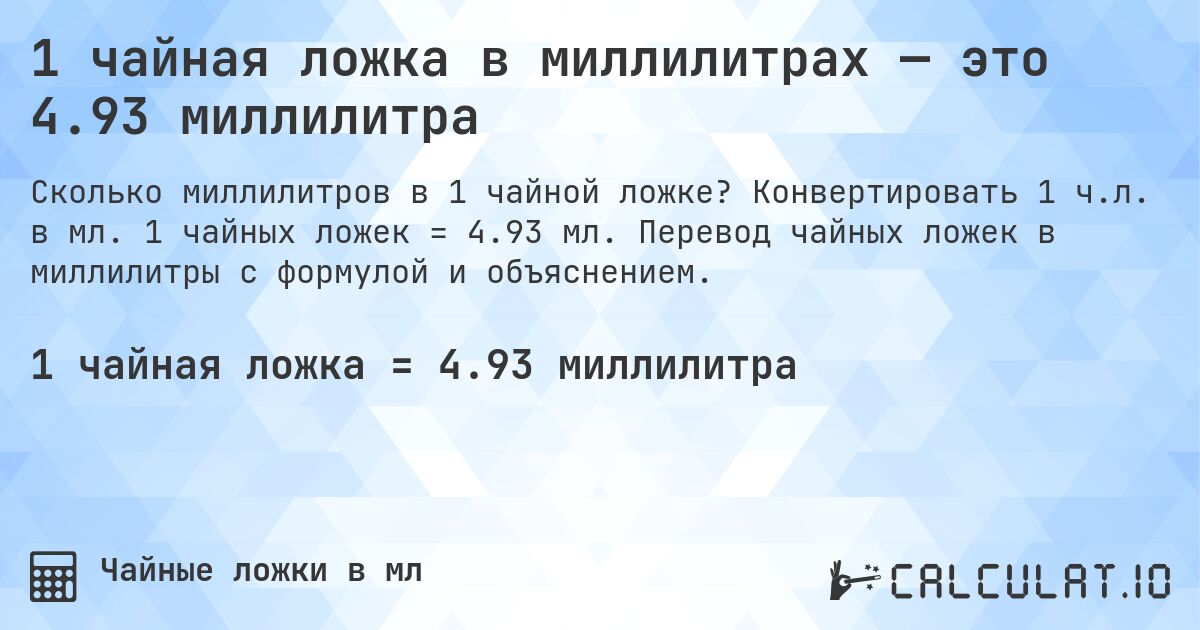 1 чайная ложка в миллилитрах — это 4.93 миллилитра. Конвертировать 1 ч.л. в мл. 1 чайных ложек = 4.93 мл. Перевод чайных ложек в миллилитры с формулой и объяснением.