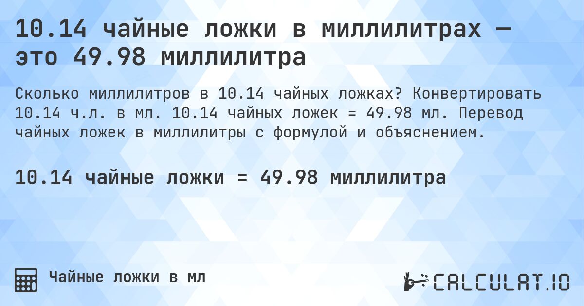10.14 чайные ложки в миллилитрах — это 49.98 миллилитра. Конвертировать 10.14 ч.л. в мл. 10.14 чайных ложек = 49.98 мл. Перевод чайных ложек в миллилитры с формулой и объяснением.