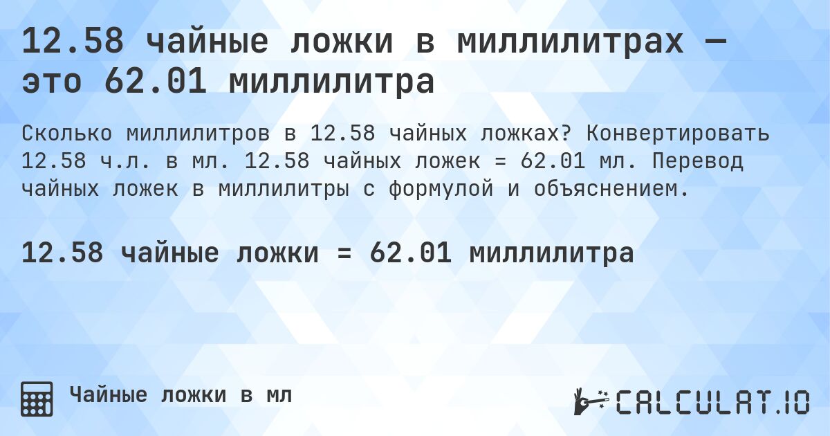 12.58 чайные ложки в миллилитрах — это 62.01 миллилитра. Конвертировать 12.58 ч.л. в мл. 12.58 чайных ложек = 62.01 мл. Перевод чайных ложек в миллилитры с формулой и объяснением.
