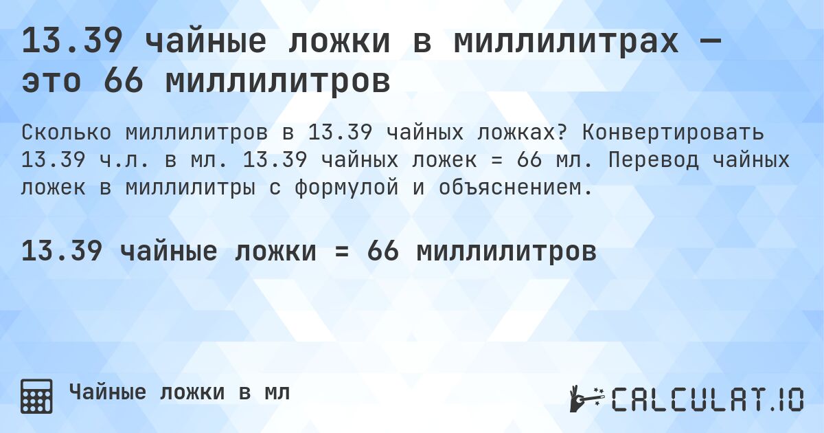 13.39 чайные ложки в миллилитрах — это 66 миллилитров. Конвертировать 13.39 ч.л. в мл. 13.39 чайных ложек = 66 мл. Перевод чайных ложек в миллилитры с формулой и объяснением.