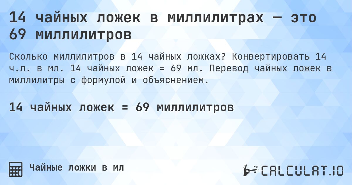 14 чайных ложек в миллилитрах — это 69 миллилитров. Конвертировать 14 ч.л. в мл. 14 чайных ложек = 69 мл. Перевод чайных ложек в миллилитры с формулой и объяснением.