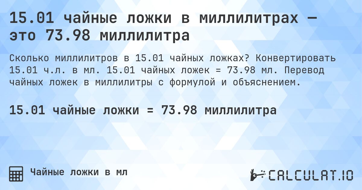 15.01 чайные ложки в миллилитрах — это 73.98 миллилитра. Конвертировать 15.01 ч.л. в мл. 15.01 чайных ложек = 73.98 мл. Перевод чайных ложек в миллилитры с формулой и объяснением.