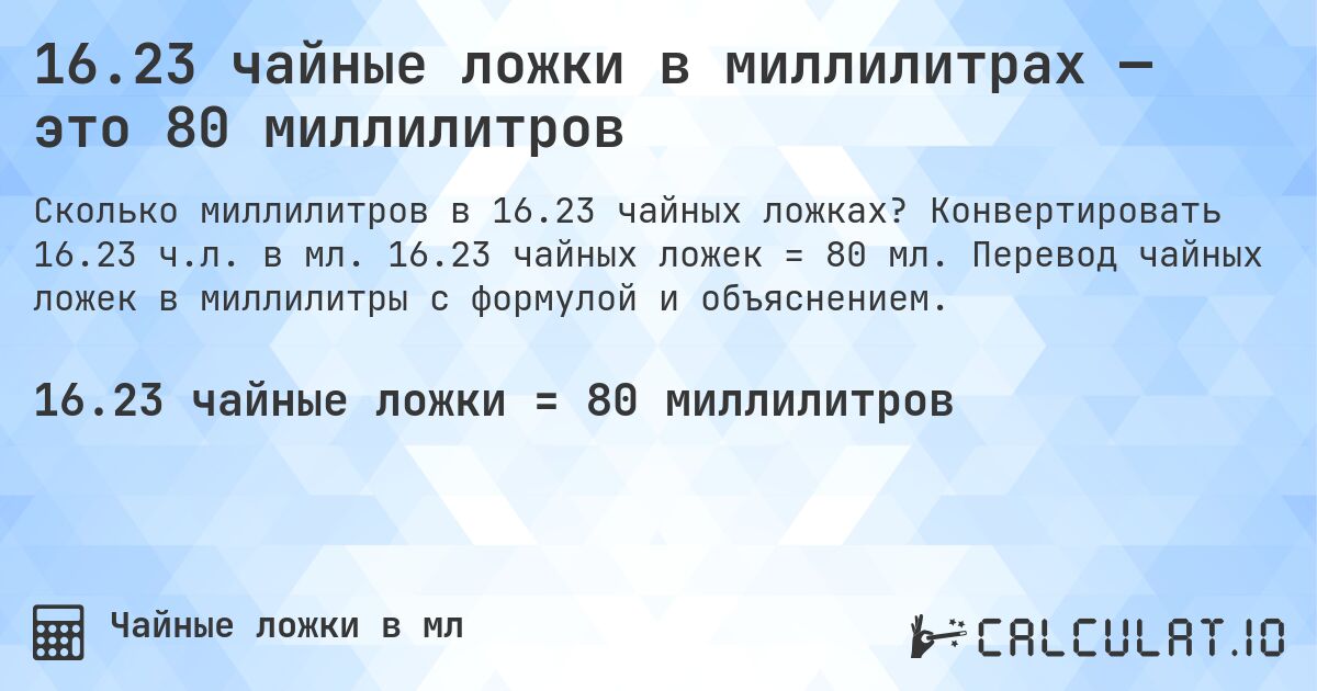 16.23 чайные ложки в миллилитрах — это 80 миллилитров. Конвертировать 16.23 ч.л. в мл. 16.23 чайных ложек = 80 мл. Перевод чайных ложек в миллилитры с формулой и объяснением.