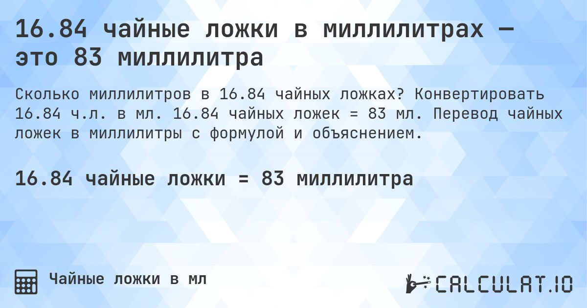 16.84 чайные ложки в миллилитрах — это 83 миллилитра. Конвертировать 16.84 ч.л. в мл. 16.84 чайных ложек = 83 мл. Перевод чайных ложек в миллилитры с формулой и объяснением.