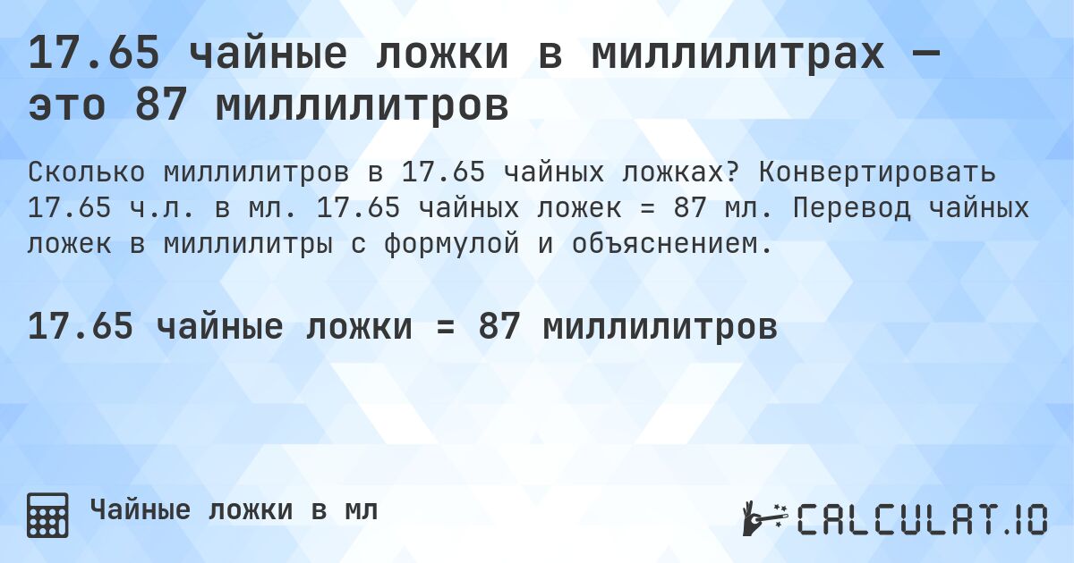 17.65 чайные ложки в миллилитрах — это 87 миллилитров. Конвертировать 17.65 ч.л. в мл. 17.65 чайных ложек = 87 мл. Перевод чайных ложек в миллилитры с формулой и объяснением.