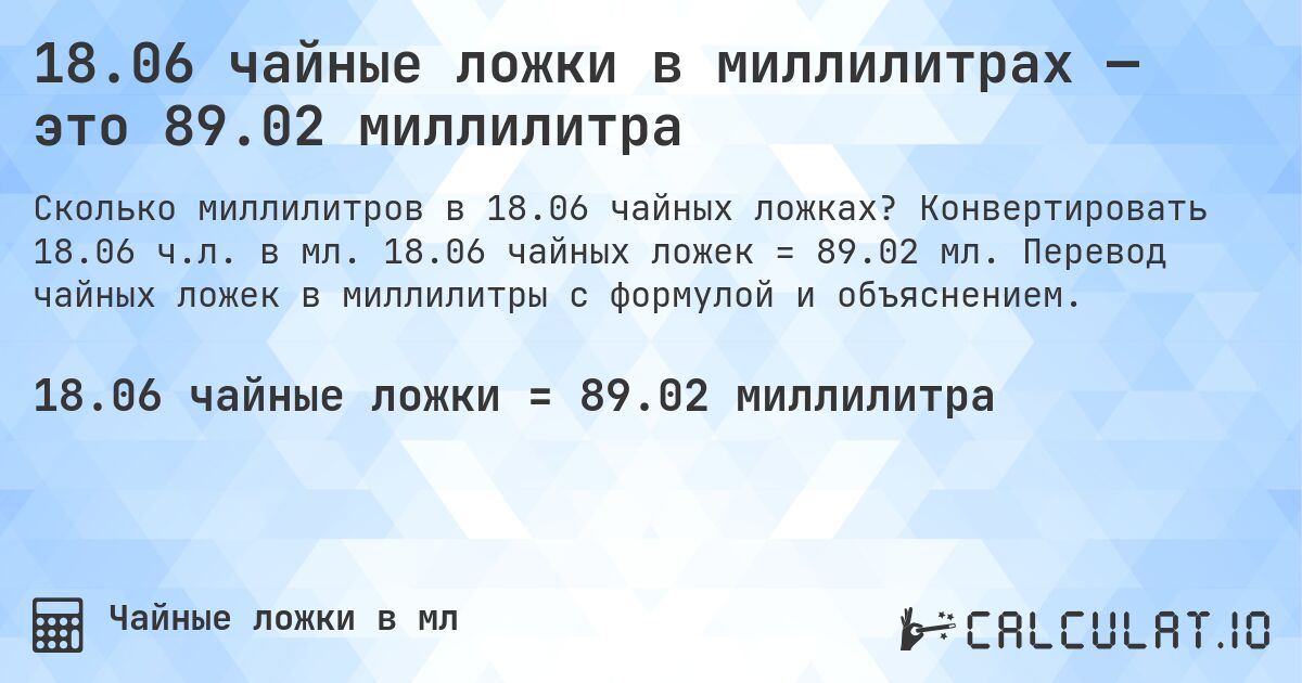 18.06 чайные ложки в миллилитрах — это 89.02 миллилитра. Конвертировать 18.06 ч.л. в мл. 18.06 чайных ложек = 89.02 мл. Перевод чайных ложек в миллилитры с формулой и объяснением.