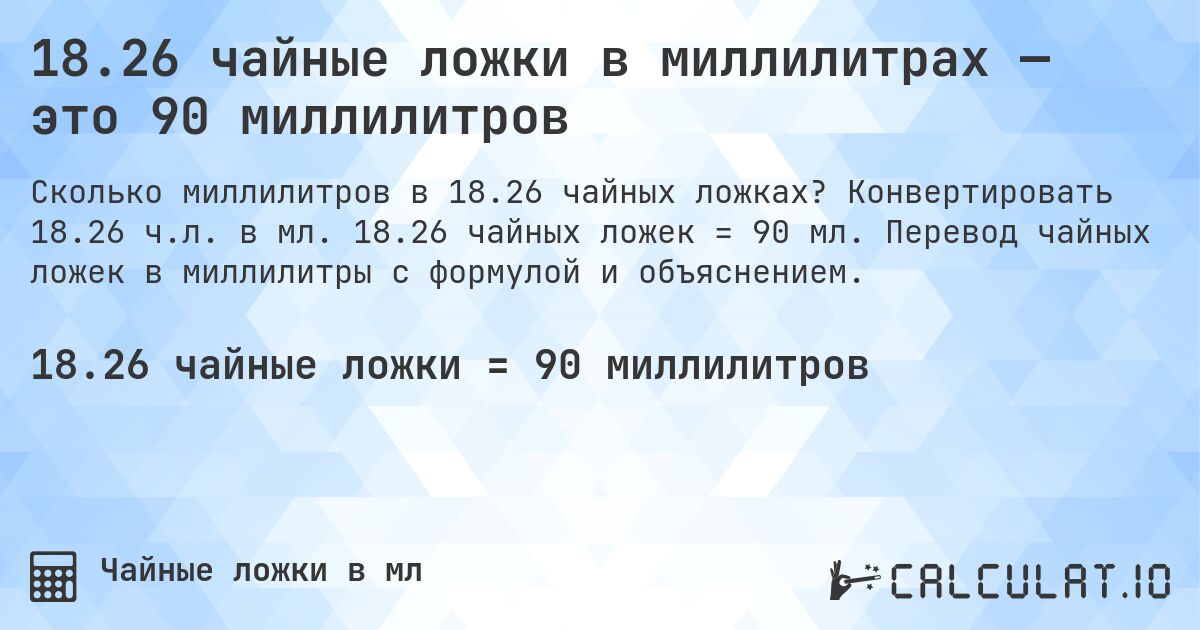 18.26 чайные ложки в миллилитрах — это 90 миллилитров. Конвертировать 18.26 ч.л. в мл. 18.26 чайных ложек = 90 мл. Перевод чайных ложек в миллилитры с формулой и объяснением.