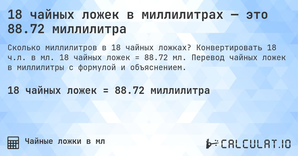 18 чайных ложек в миллилитрах — это 88.72 миллилитра. Конвертировать 18 ч.л. в мл. 18 чайных ложек = 88.72 мл. Перевод чайных ложек в миллилитры с формулой и объяснением.