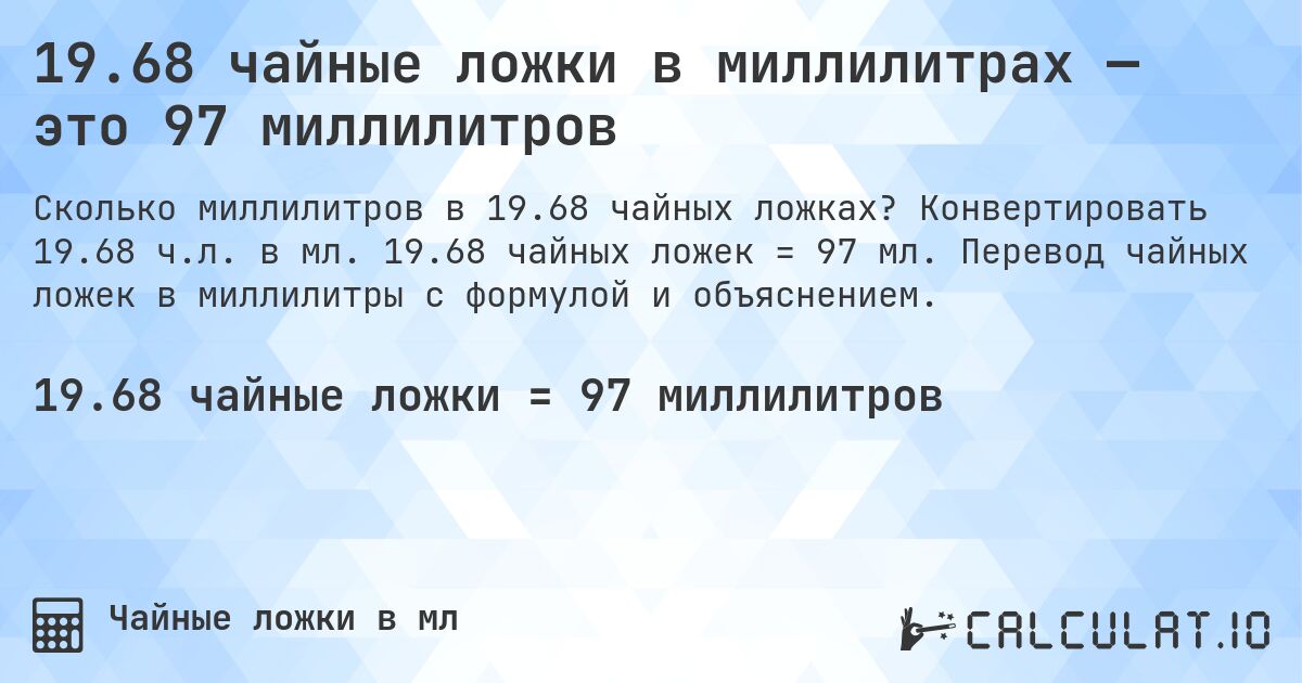 19.68 чайные ложки в миллилитрах — это 97 миллилитров. Конвертировать 19.68 ч.л. в мл. 19.68 чайных ложек = 97 мл. Перевод чайных ложек в миллилитры с формулой и объяснением.
