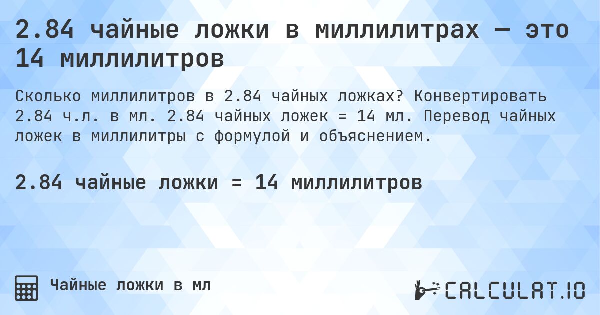 2.84 чайные ложки в миллилитрах — это 14 миллилитров. Конвертировать 2.84 ч.л. в мл. 2.84 чайных ложек = 14 мл. Перевод чайных ложек в миллилитры с формулой и объяснением.
