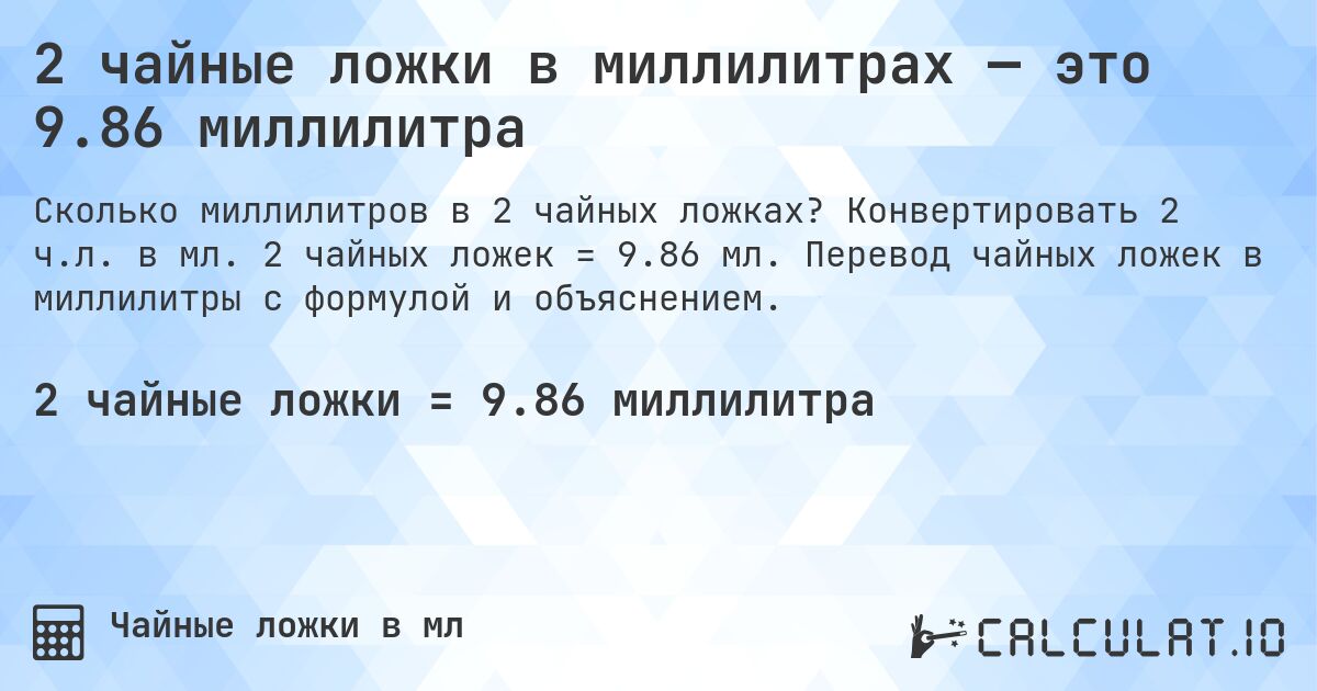 2 чайные ложки в миллилитрах — это 9.86 миллилитра. Конвертировать 2 ч.л. в мл. 2 чайных ложек = 9.86 мл. Перевод чайных ложек в миллилитры с формулой и объяснением.