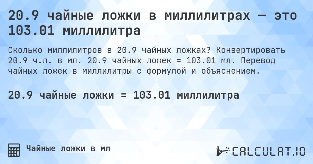 20.9 чайные ложки в миллилитрах — это 103.01 миллилитра. Конвертировать 20.9 ч.л. в мл. 20.9 чайных ложек = 103.01 мл. Перевод чайных ложек в миллилитры с формулой и объяснением.