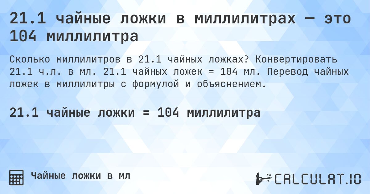 21.1 чайные ложки в миллилитрах — это 104 миллилитра. Конвертировать 21.1 ч.л. в мл. 21.1 чайных ложек = 104 мл. Перевод чайных ложек в миллилитры с формулой и объяснением.