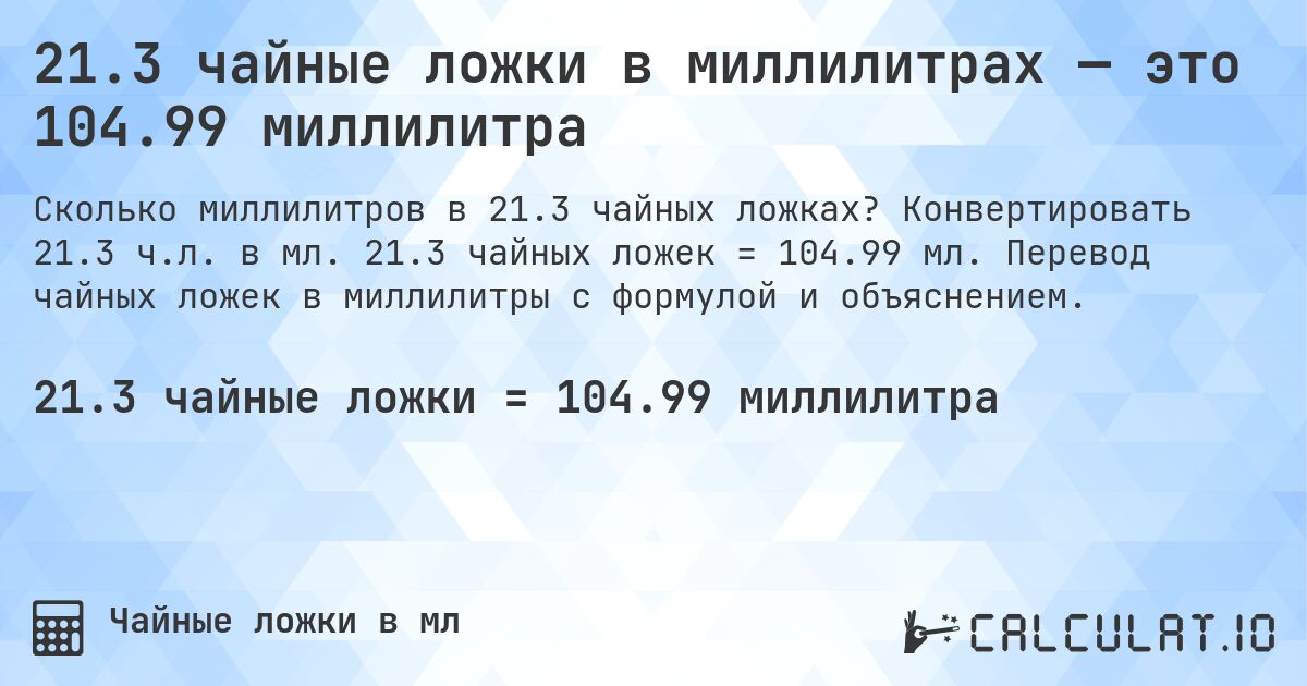 21.3 чайные ложки в миллилитрах — это 104.99 миллилитра. Конвертировать 21.3 ч.л. в мл. 21.3 чайных ложек = 104.99 мл. Перевод чайных ложек в миллилитры с формулой и объяснением.