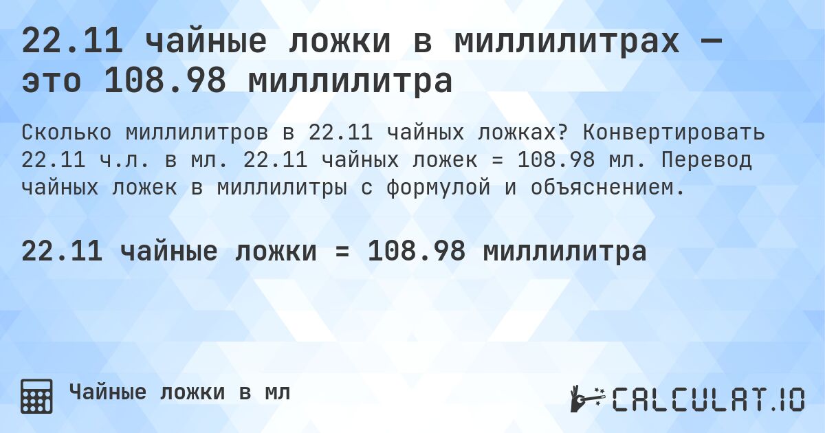22.11 чайные ложки в миллилитрах — это 108.98 миллилитра. Конвертировать 22.11 ч.л. в мл. 22.11 чайных ложек = 108.98 мл. Перевод чайных ложек в миллилитры с формулой и объяснением.