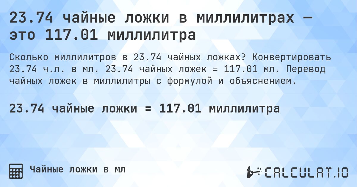 23.74 чайные ложки в миллилитрах — это 117.01 миллилитра. Конвертировать 23.74 ч.л. в мл. 23.74 чайных ложек = 117.01 мл. Перевод чайных ложек в миллилитры с формулой и объяснением.