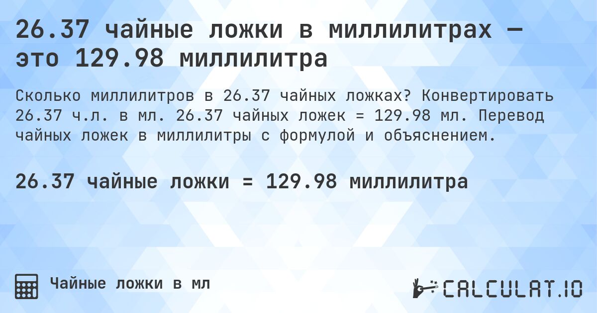 26.37 чайные ложки в миллилитрах — это 129.98 миллилитра. Конвертировать 26.37 ч.л. в мл. 26.37 чайных ложек = 129.98 мл. Перевод чайных ложек в миллилитры с формулой и объяснением.