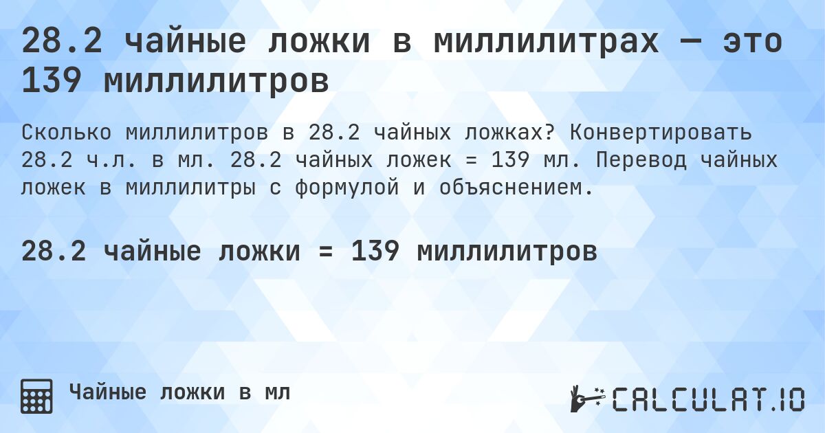 28.2 чайные ложки в миллилитрах — это 139 миллилитров. Конвертировать 28.2 ч.л. в мл. 28.2 чайных ложек = 139 мл. Перевод чайных ложек в миллилитры с формулой и объяснением.