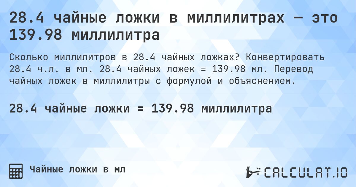 28.4 чайные ложки в миллилитрах — это 139.98 миллилитра. Конвертировать 28.4 ч.л. в мл. 28.4 чайных ложек = 139.98 мл. Перевод чайных ложек в миллилитры с формулой и объяснением.