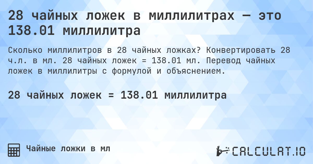 28 чайных ложек в миллилитрах — это 138.01 миллилитра. Конвертировать 28 ч.л. в мл. 28 чайных ложек = 138.01 мл. Перевод чайных ложек в миллилитры с формулой и объяснением.