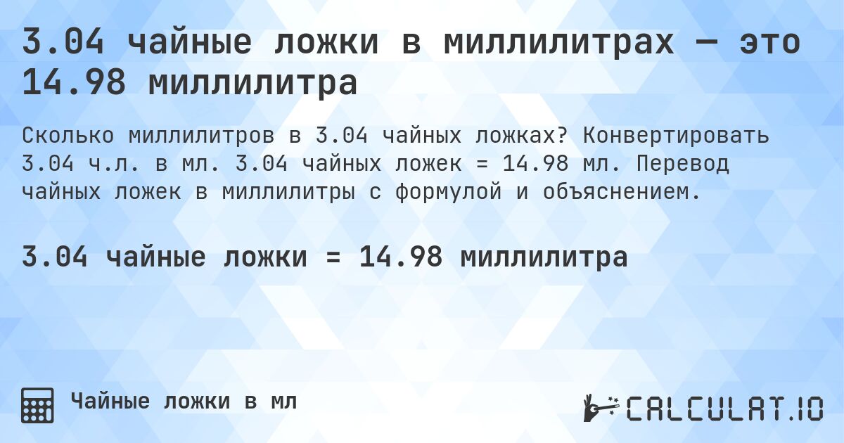 3.04 чайные ложки в миллилитрах — это 14.98 миллилитра. Конвертировать 3.04 ч.л. в мл. 3.04 чайных ложек = 14.98 мл. Перевод чайных ложек в миллилитры с формулой и объяснением.