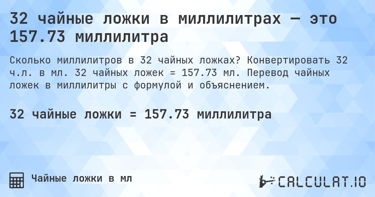 32 чайные ложки в миллилитрах — это 157.73 миллилитра. Конвертировать 32 ч.л. в мл. 32 чайных ложек = 157.73 мл. Перевод чайных ложек в миллилитры с формулой и объяснением.