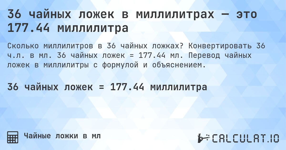 36 чайных ложек в миллилитрах — это 177.44 миллилитра. Конвертировать 36 ч.л. в мл. 36 чайных ложек = 177.44 мл. Перевод чайных ложек в миллилитры с формулой и объяснением.