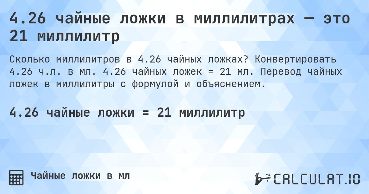 4.26 чайные ложки в миллилитрах — это 21 миллилитр. Конвертировать 4.26 ч.л. в мл. 4.26 чайных ложек = 21 мл. Перевод чайных ложек в миллилитры с формулой и объяснением.