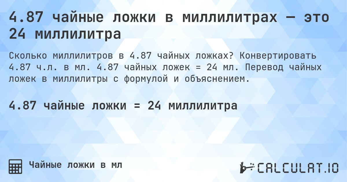 4.87 чайные ложки в миллилитрах — это 24 миллилитра. Конвертировать 4.87 ч.л. в мл. 4.87 чайных ложек = 24 мл. Перевод чайных ложек в миллилитры с формулой и объяснением.