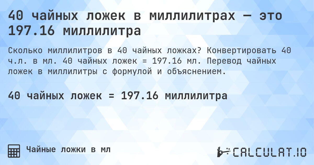 40 чайных ложек в миллилитрах — это 197.16 миллилитра. Конвертировать 40 ч.л. в мл. 40 чайных ложек = 197.16 мл. Перевод чайных ложек в миллилитры с формулой и объяснением.